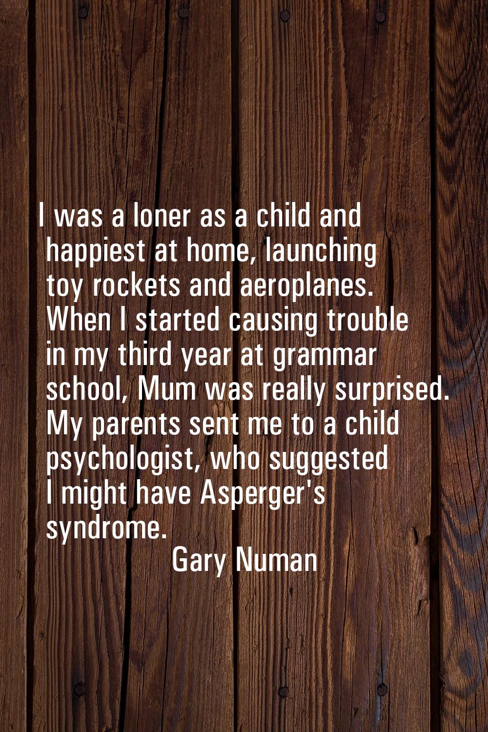 I was a loner as a child and happiest at home, launching toy rockets and aeroplanes. When I started