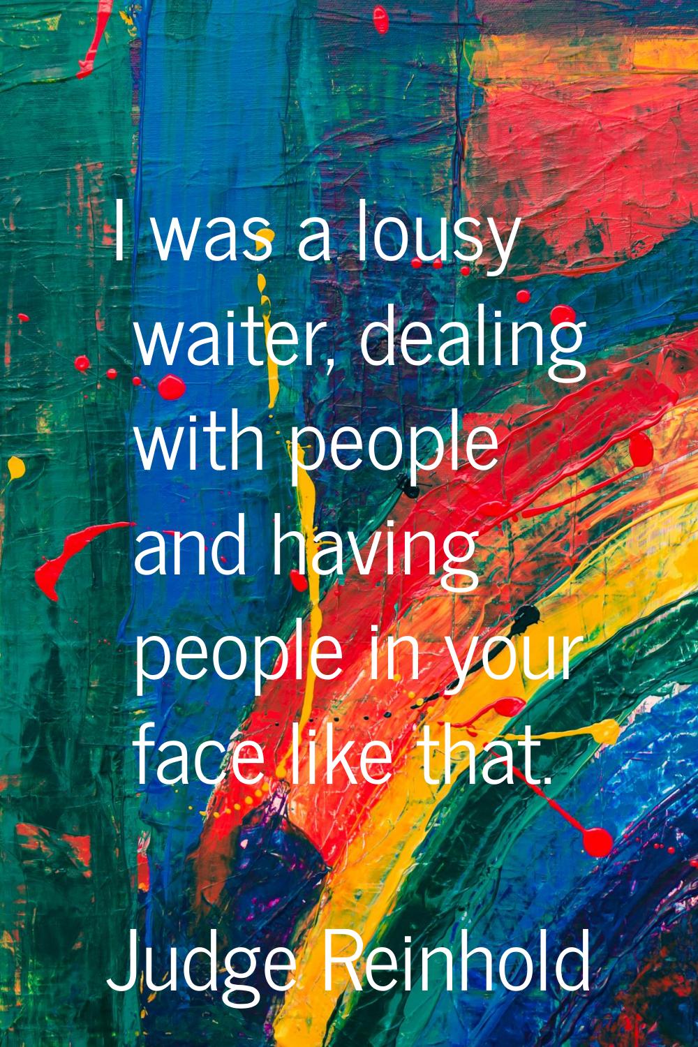 I was a lousy waiter, dealing with people and having people in your face like that.