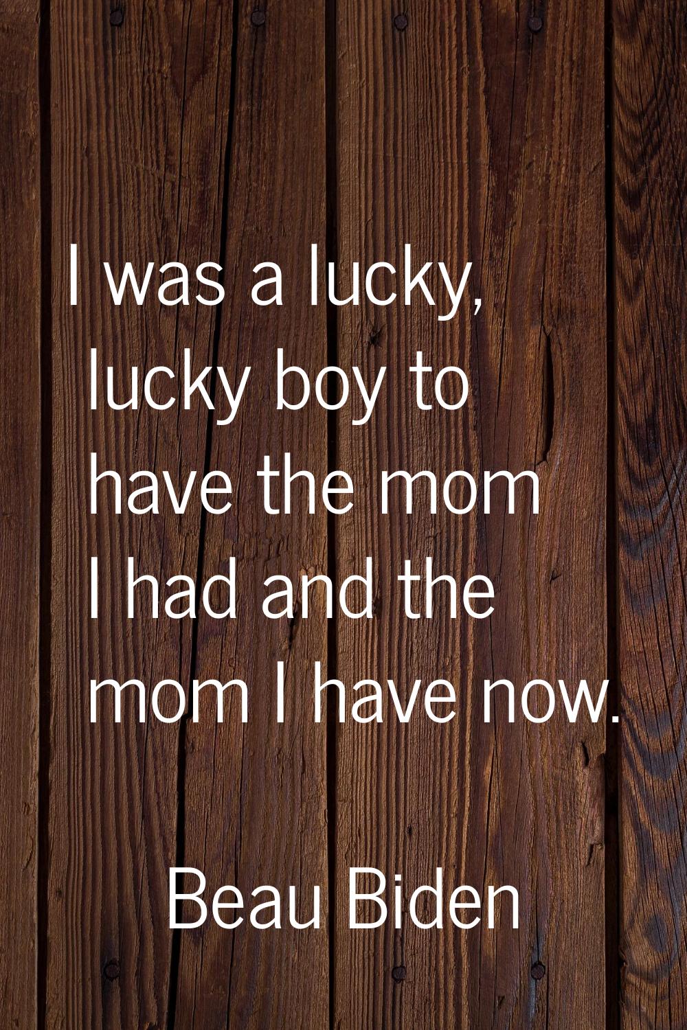 I was a lucky, lucky boy to have the mom I had and the mom I have now.