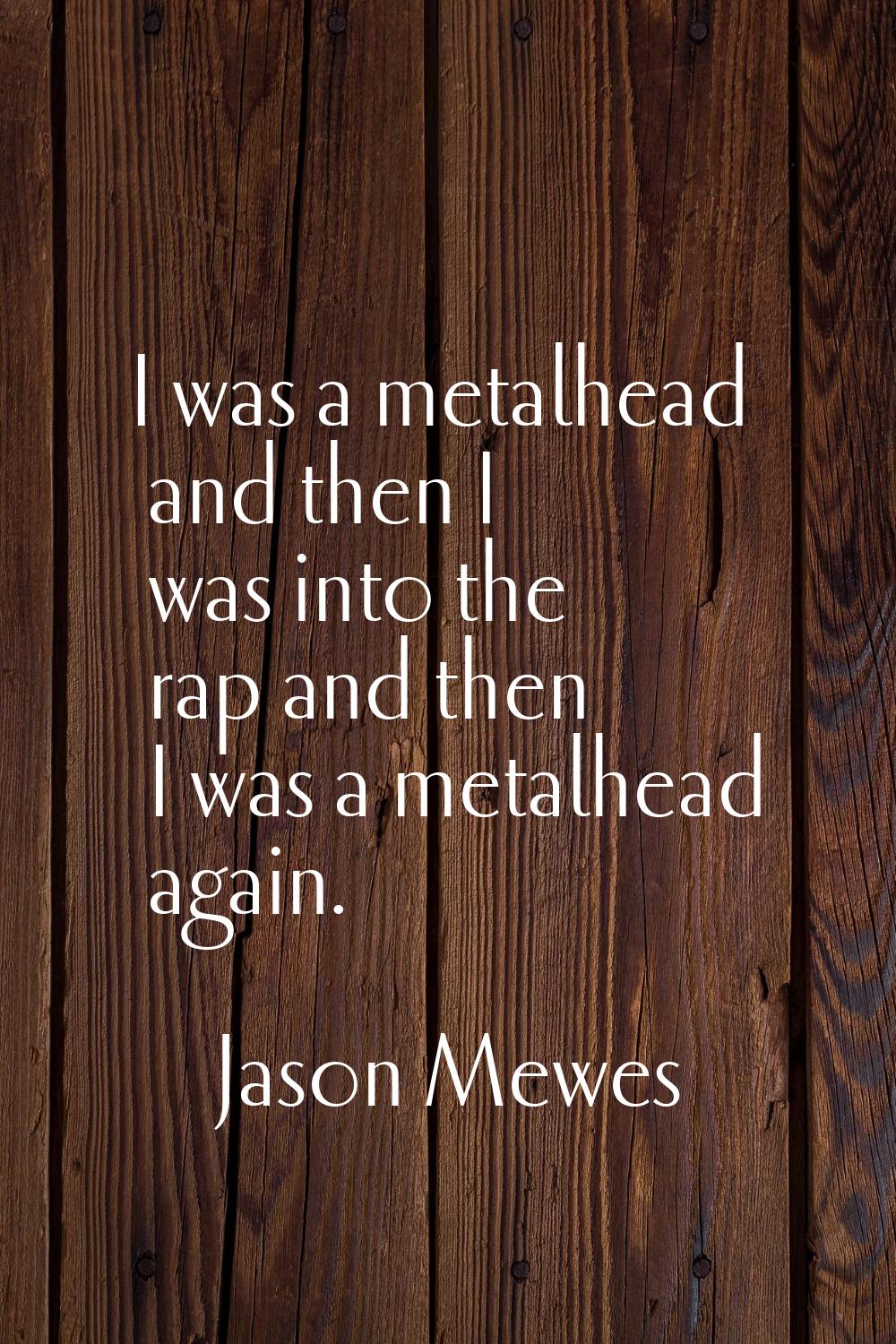 I was a metalhead and then I was into the rap and then I was a metalhead again.