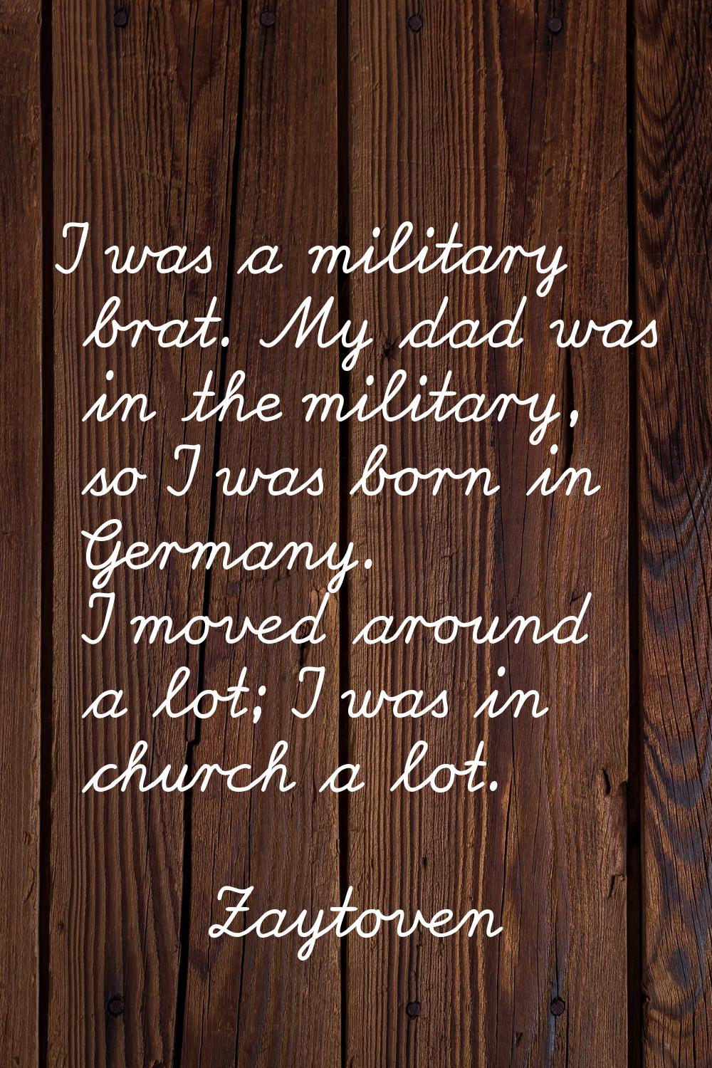 I was a military brat. My dad was in the military, so I was born in Germany. I moved around a lot; 