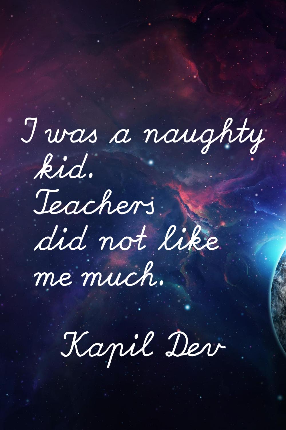 I was a naughty kid. Teachers did not like me much.