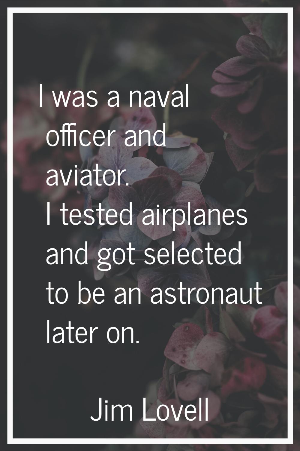 I was a naval officer and aviator. I tested airplanes and got selected to be an astronaut later on.