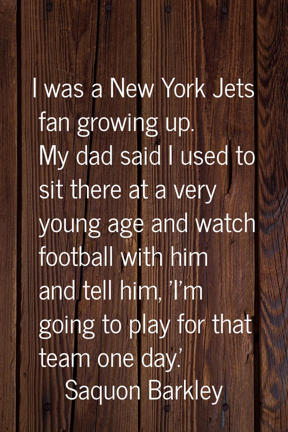 I was a New York Jets fan growing up. My dad said I used to sit there at a very young age and watch