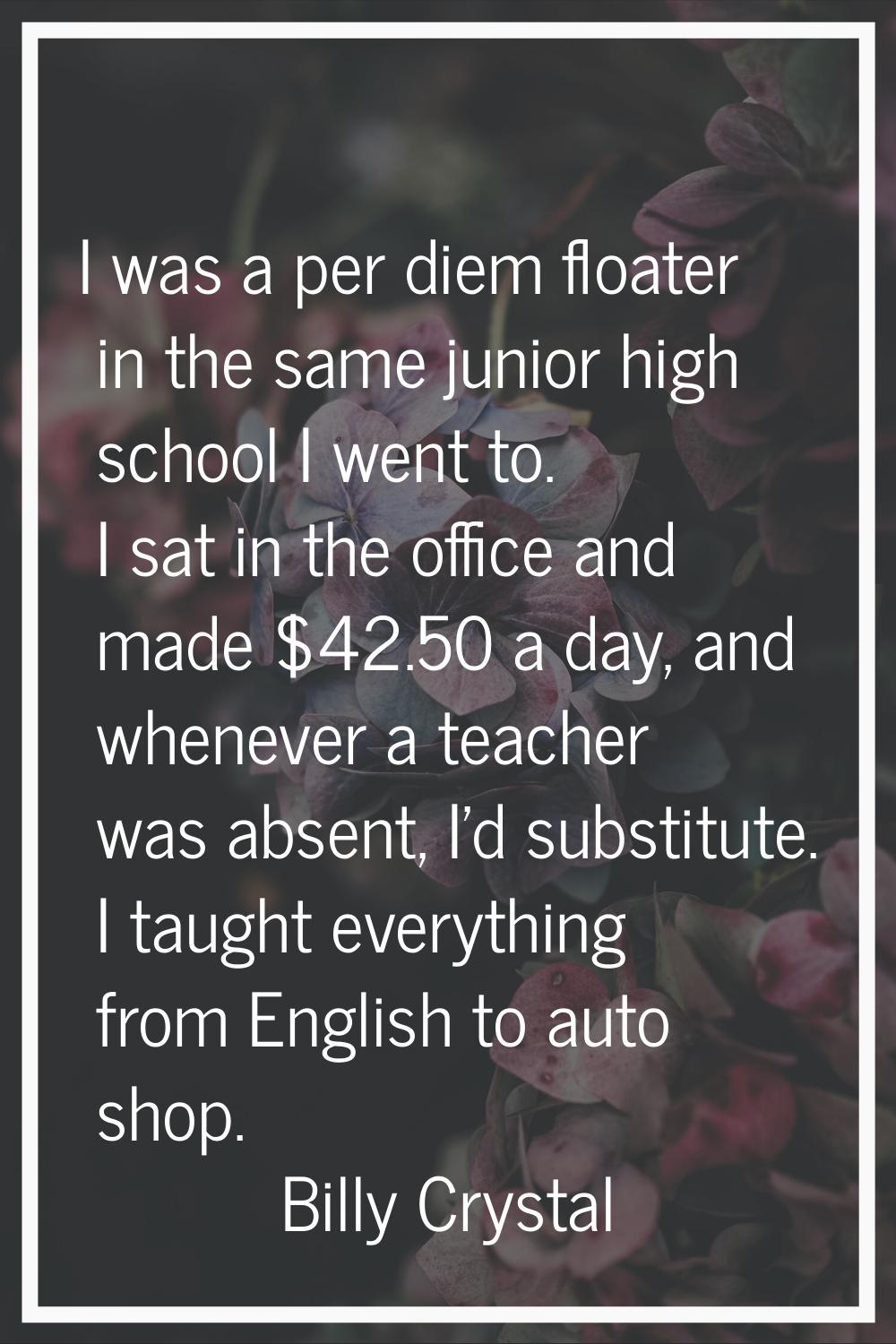 I was a per diem floater in the same junior high school I went to. I sat in the office and made $42