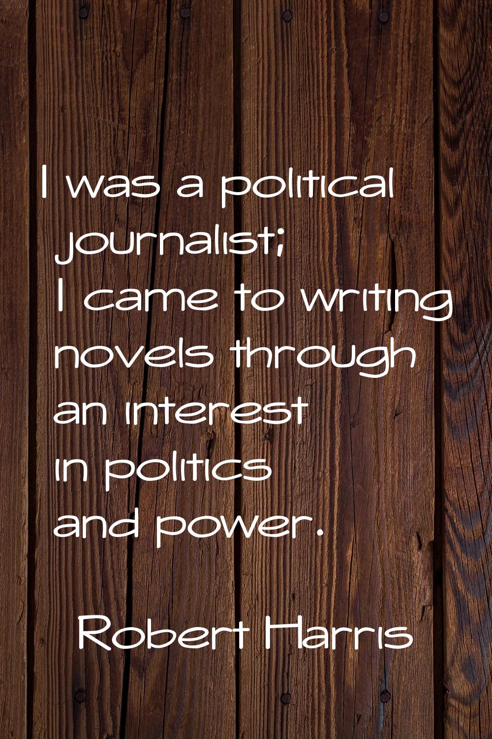I was a political journalist; I came to writing novels through an interest in politics and power.