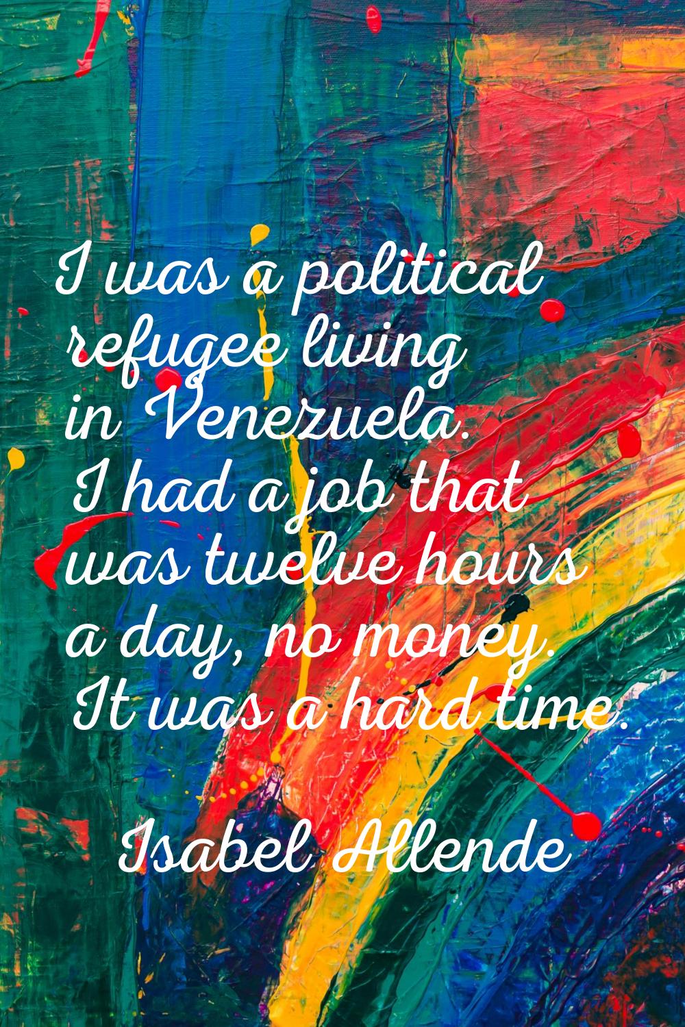 I was a political refugee living in Venezuela. I had a job that was twelve hours a day, no money. I