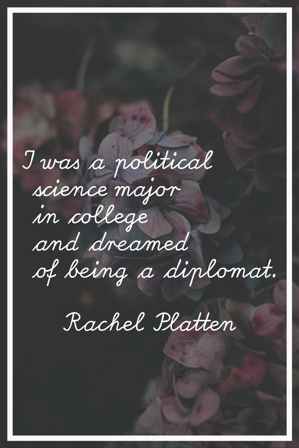 I was a political science major in college and dreamed of being a diplomat.
