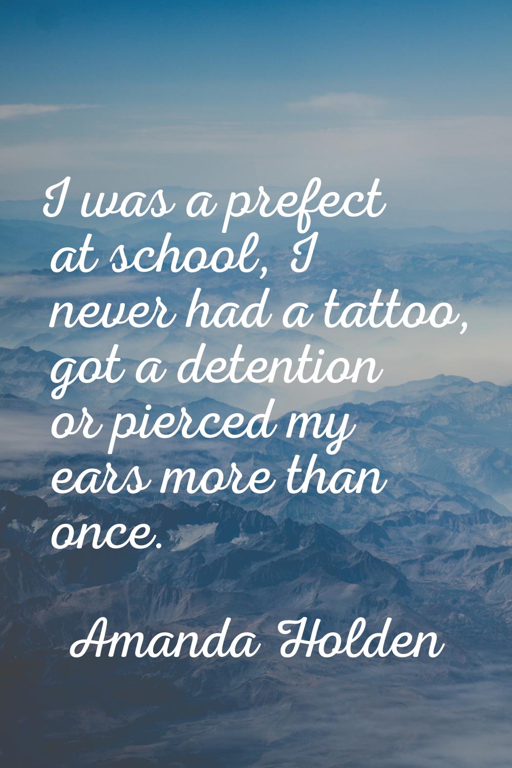 I was a prefect at school, I never had a tattoo, got a detention or pierced my ears more than once.