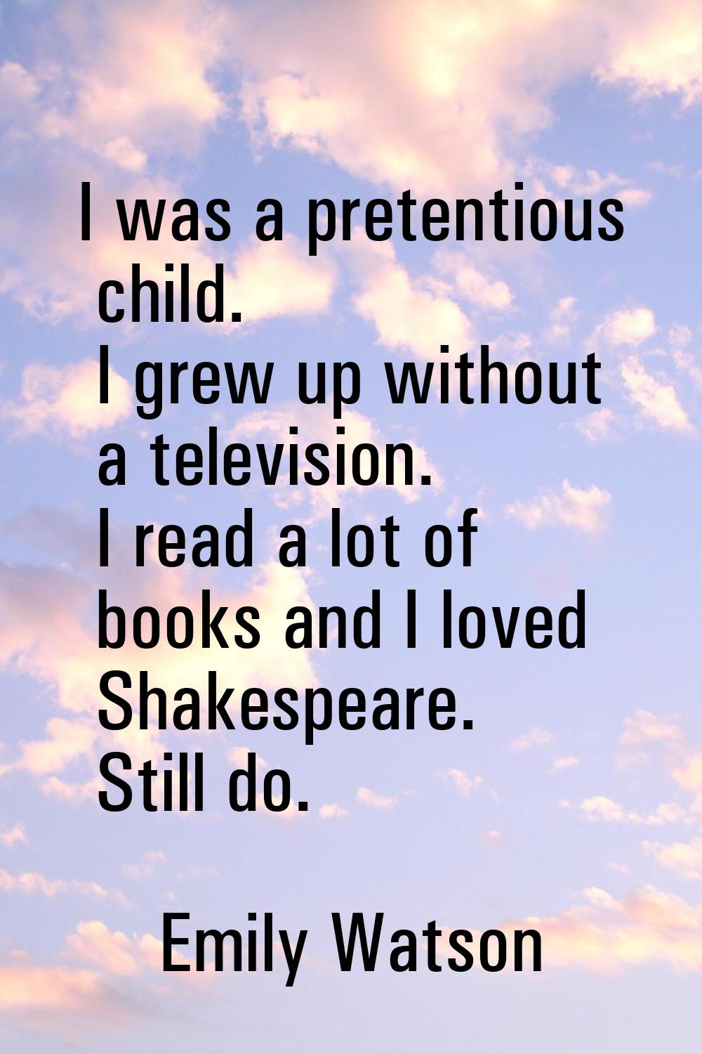 I was a pretentious child. I grew up without a television. I read a lot of books and I loved Shakes