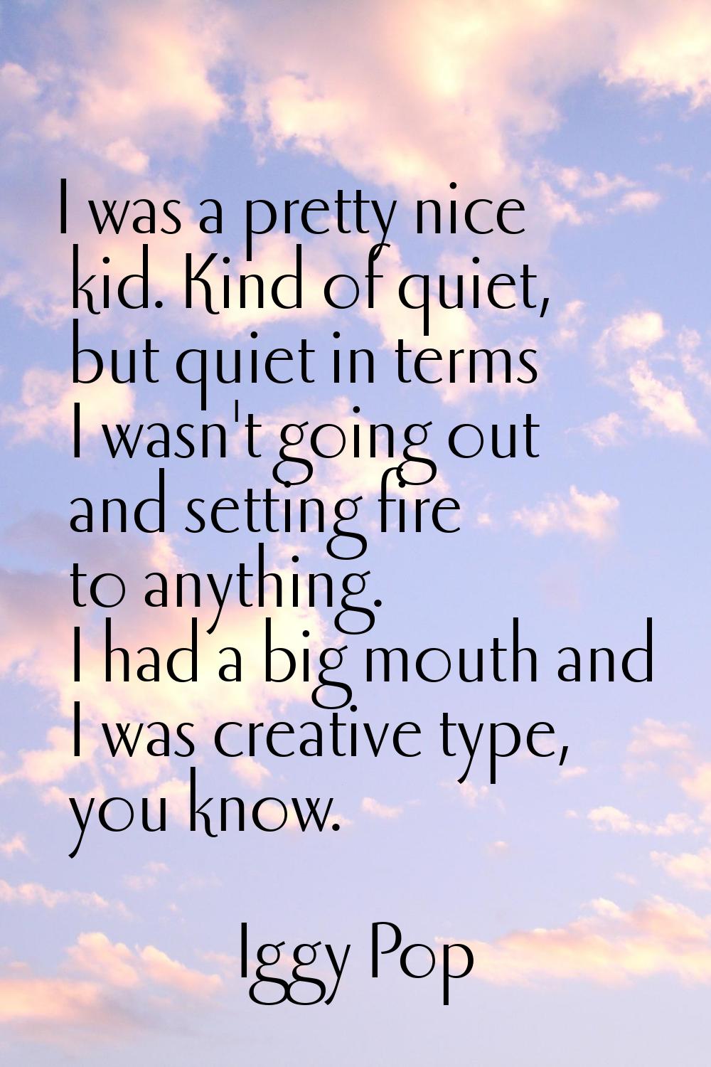 I was a pretty nice kid. Kind of quiet, but quiet in terms I wasn't going out and setting fire to a
