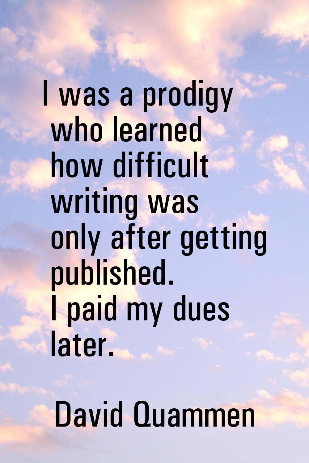 I was a prodigy who learned how difficult writing was only after getting published. I paid my dues 