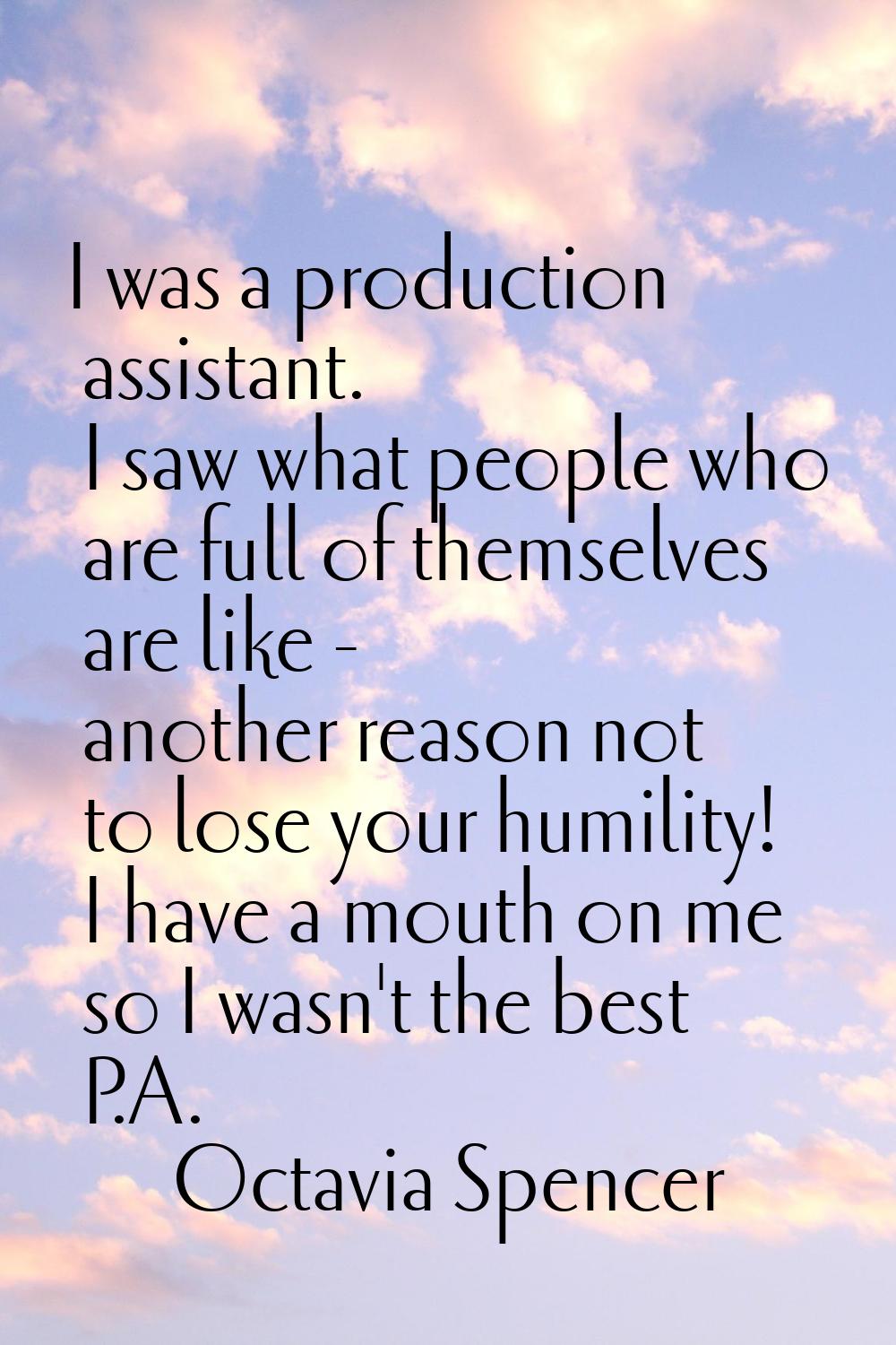 I was a production assistant. I saw what people who are full of themselves are like - another reaso