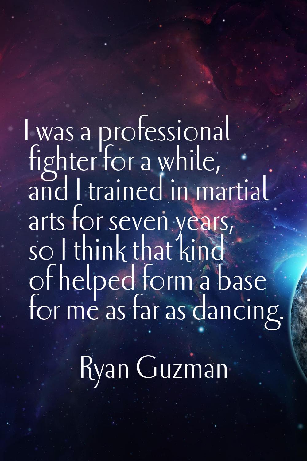 I was a professional fighter for a while, and I trained in martial arts for seven years, so I think