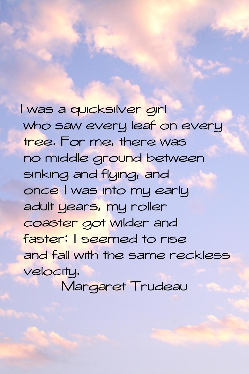 I was a quicksilver girl who saw every leaf on every tree. For me, there was no middle ground betwe