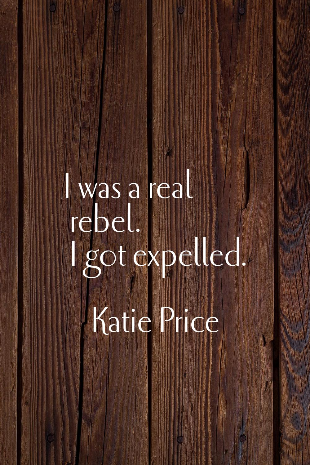 I was a real rebel. I got expelled.