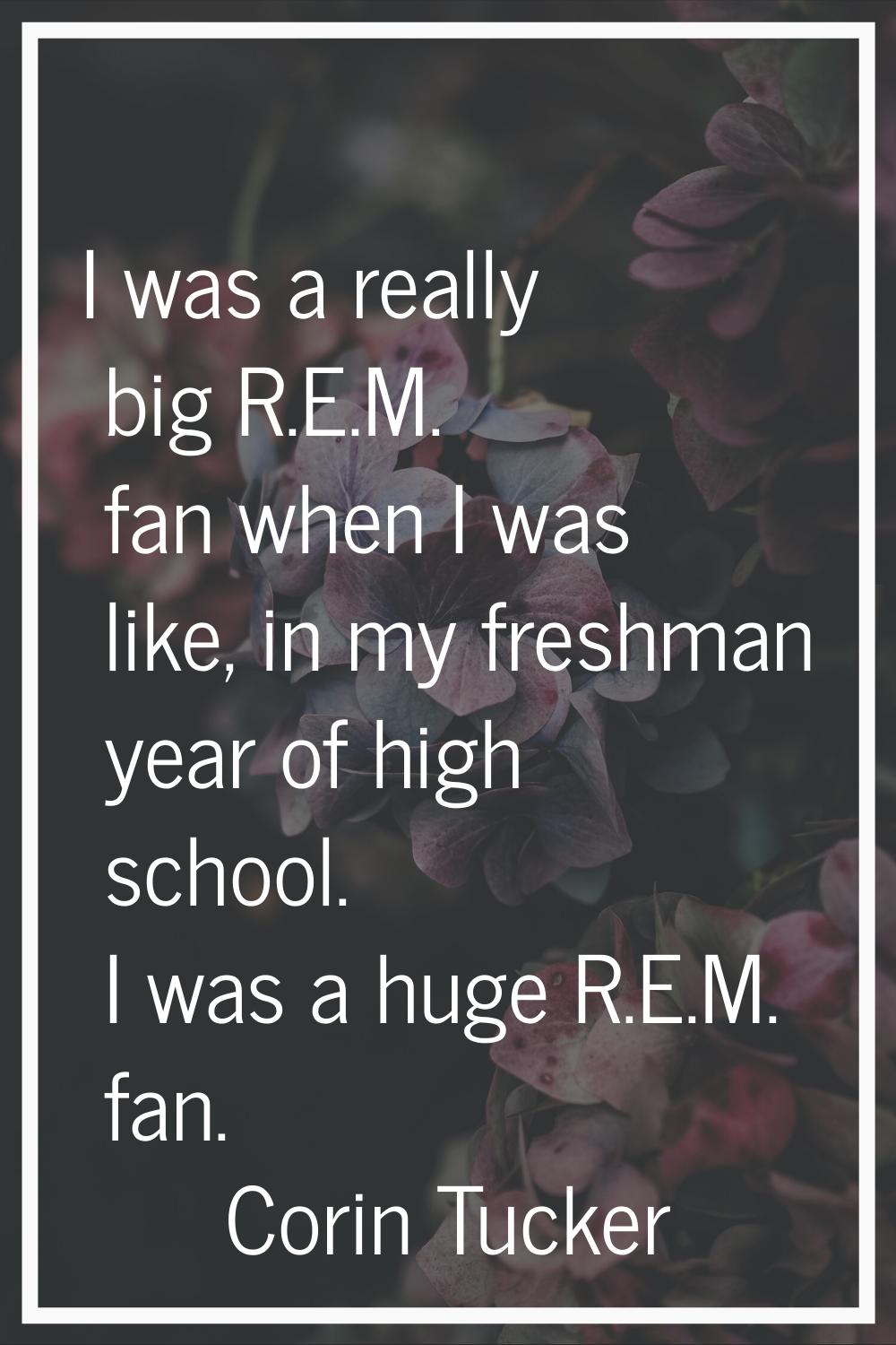 I was a really big R.E.M. fan when I was like, in my freshman year of high school. I was a huge R.E