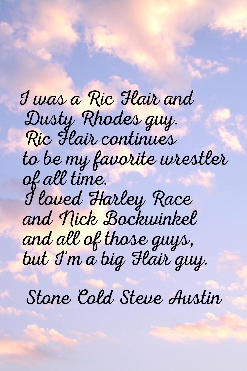 I was a Ric Flair and Dusty Rhodes guy. Ric Flair continues to be my favorite wrestler of all time.