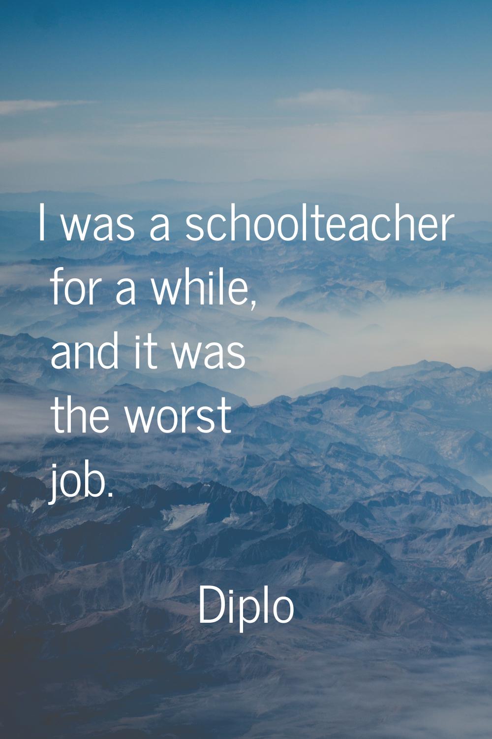 I was a schoolteacher for a while, and it was the worst job.