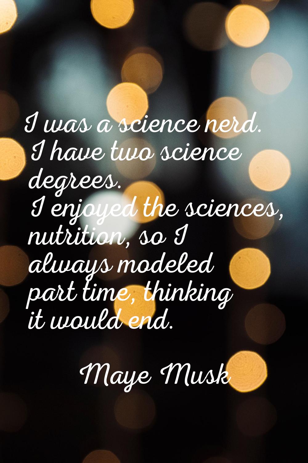 I was a science nerd. I have two science degrees. I enjoyed the sciences, nutrition, so I always mo