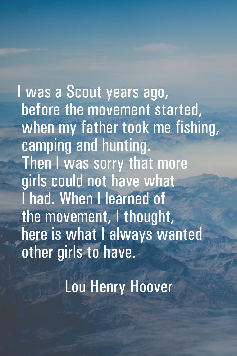 I was a Scout years ago, before the movement started, when my father took me fishing, camping and h