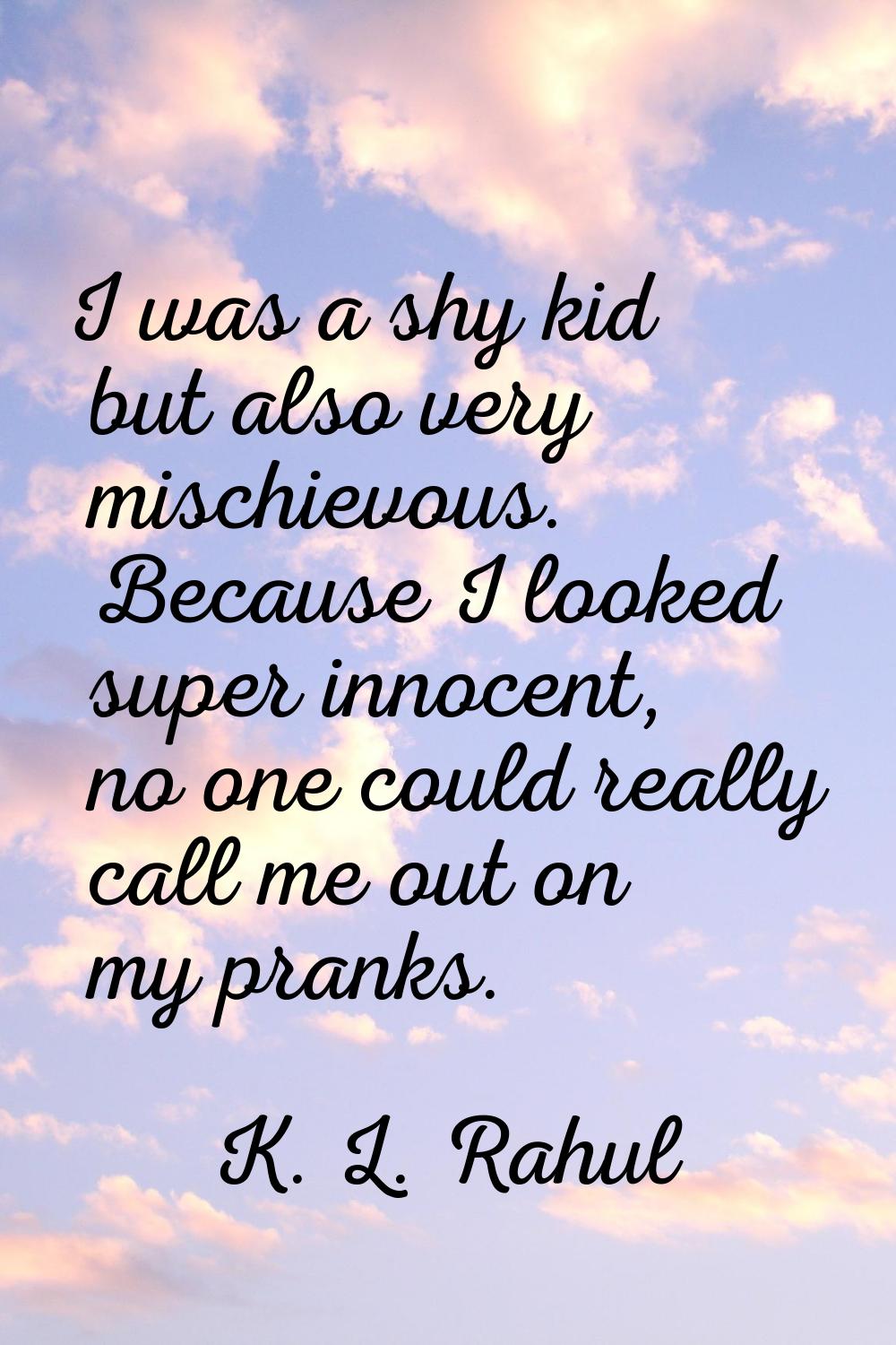 I was a shy kid but also very mischievous. Because I looked super innocent, no one could really cal