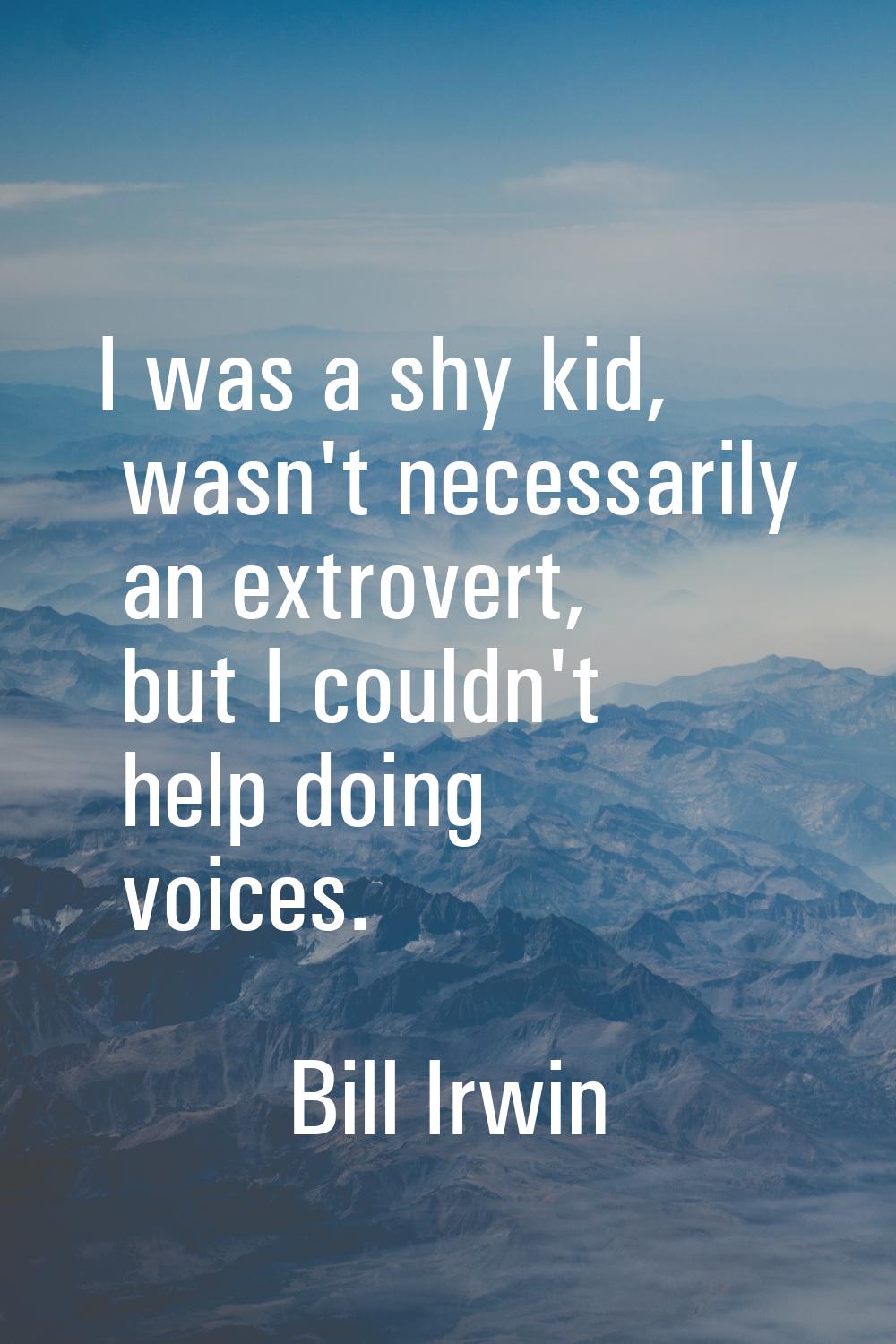 I was a shy kid, wasn't necessarily an extrovert, but I couldn't help doing voices.