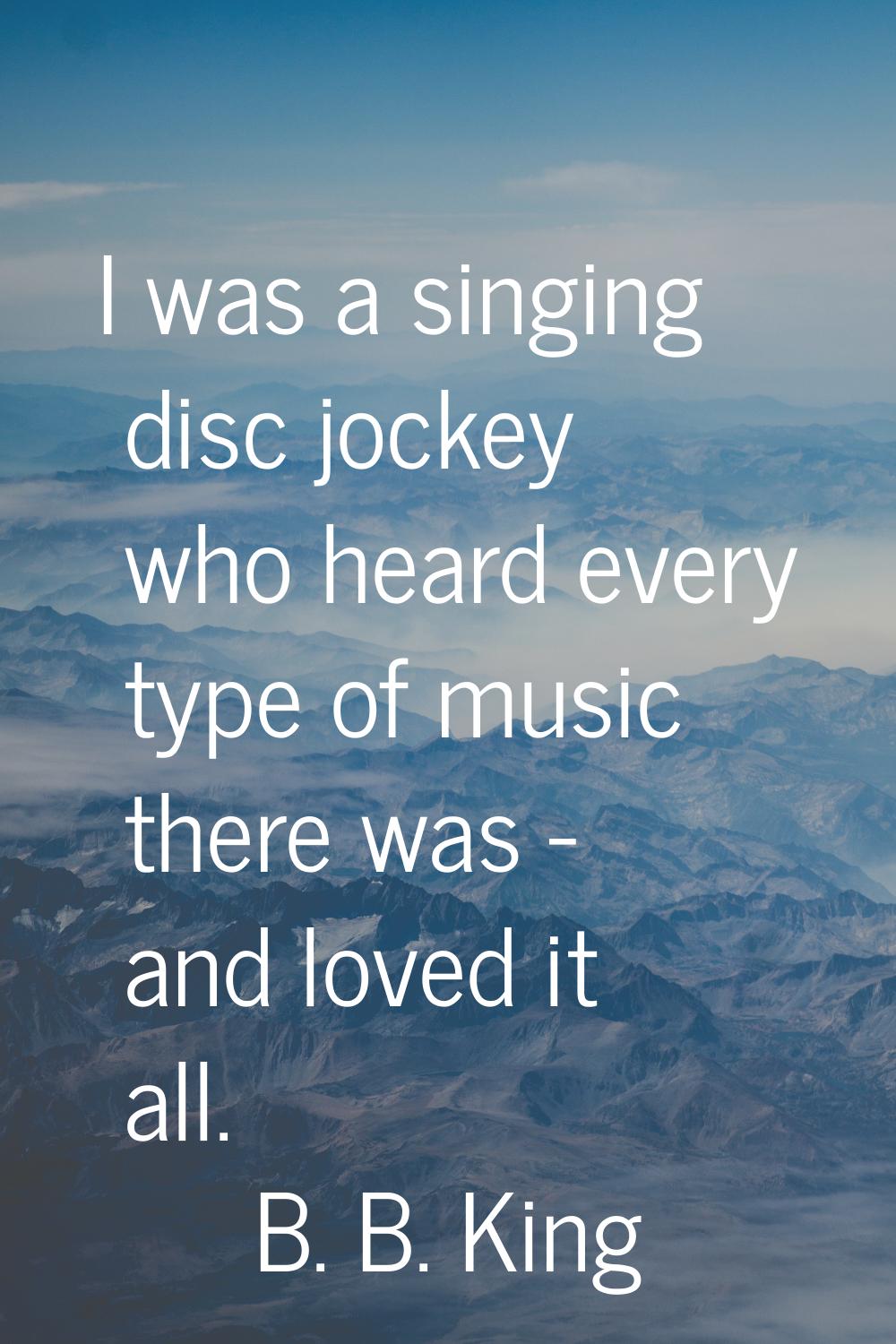 I was a singing disc jockey who heard every type of music there was - and loved it all.