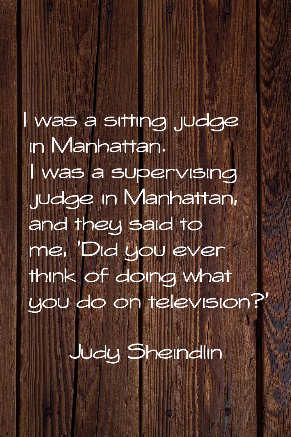 I was a sitting judge in Manhattan. I was a supervising judge in Manhattan, and they said to me, 'D