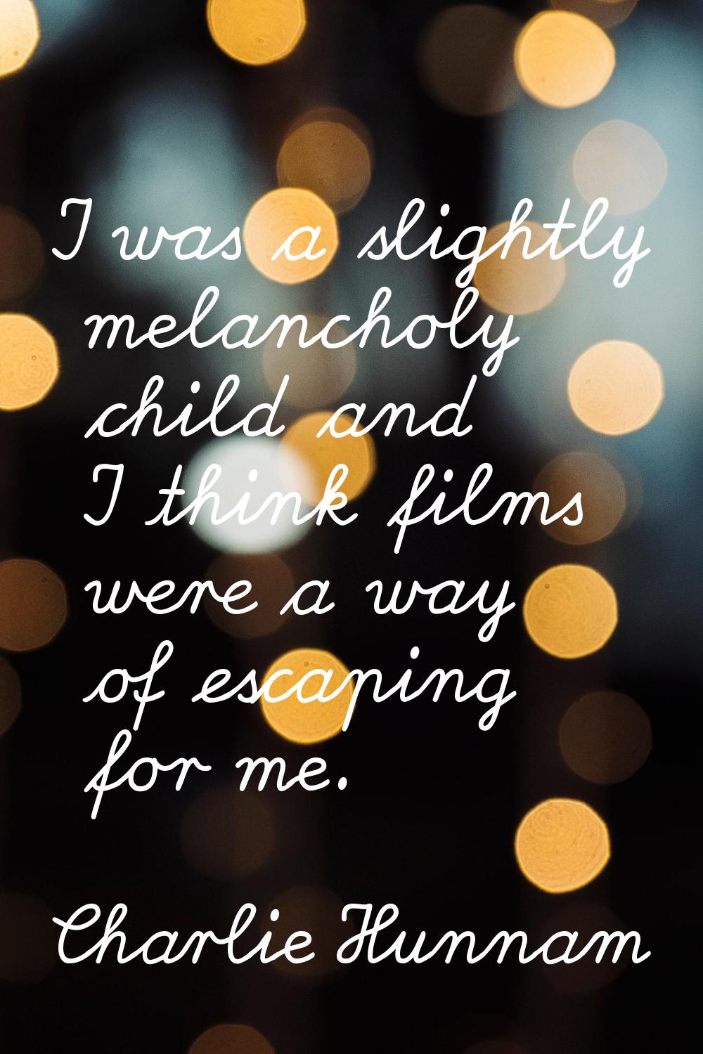 I was a slightly melancholy child and I think films were a way of escaping for me.