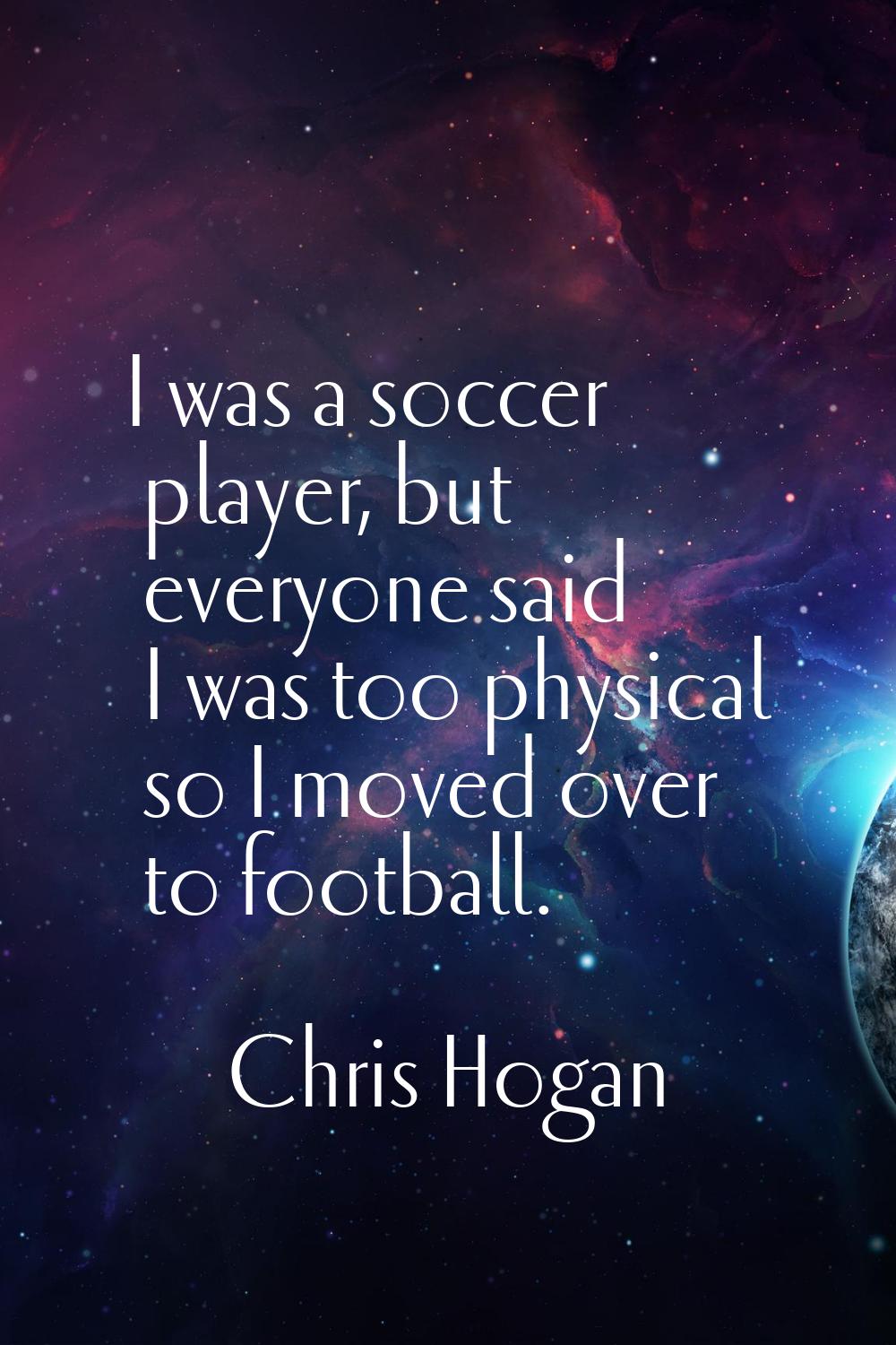 I was a soccer player, but everyone said I was too physical so I moved over to football.