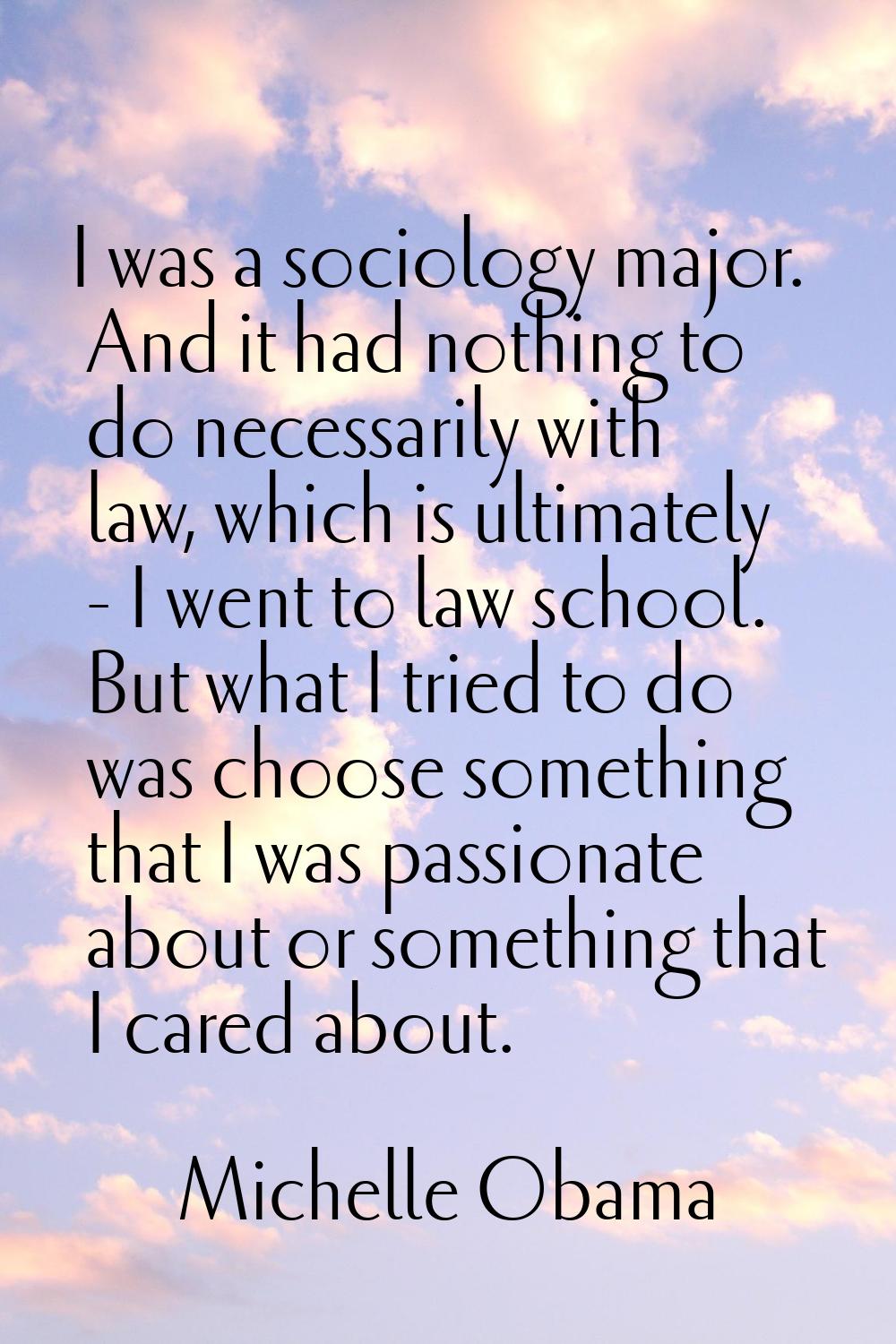 I was a sociology major. And it had nothing to do necessarily with law, which is ultimately - I wen