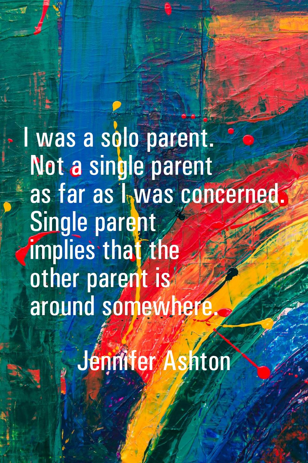 I was a solo parent. Not a single parent as far as I was concerned. Single parent implies that the 