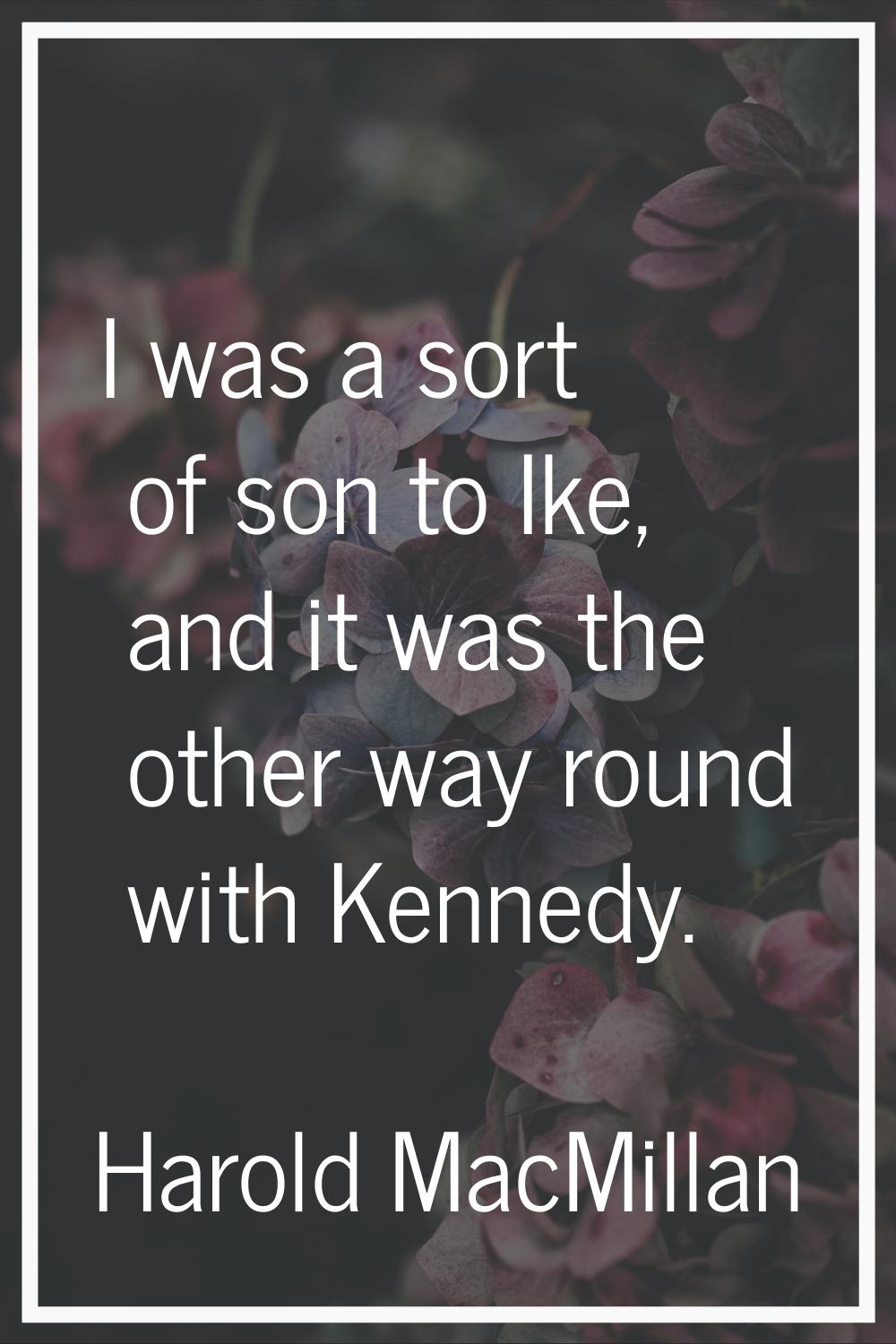 I was a sort of son to Ike, and it was the other way round with Kennedy.