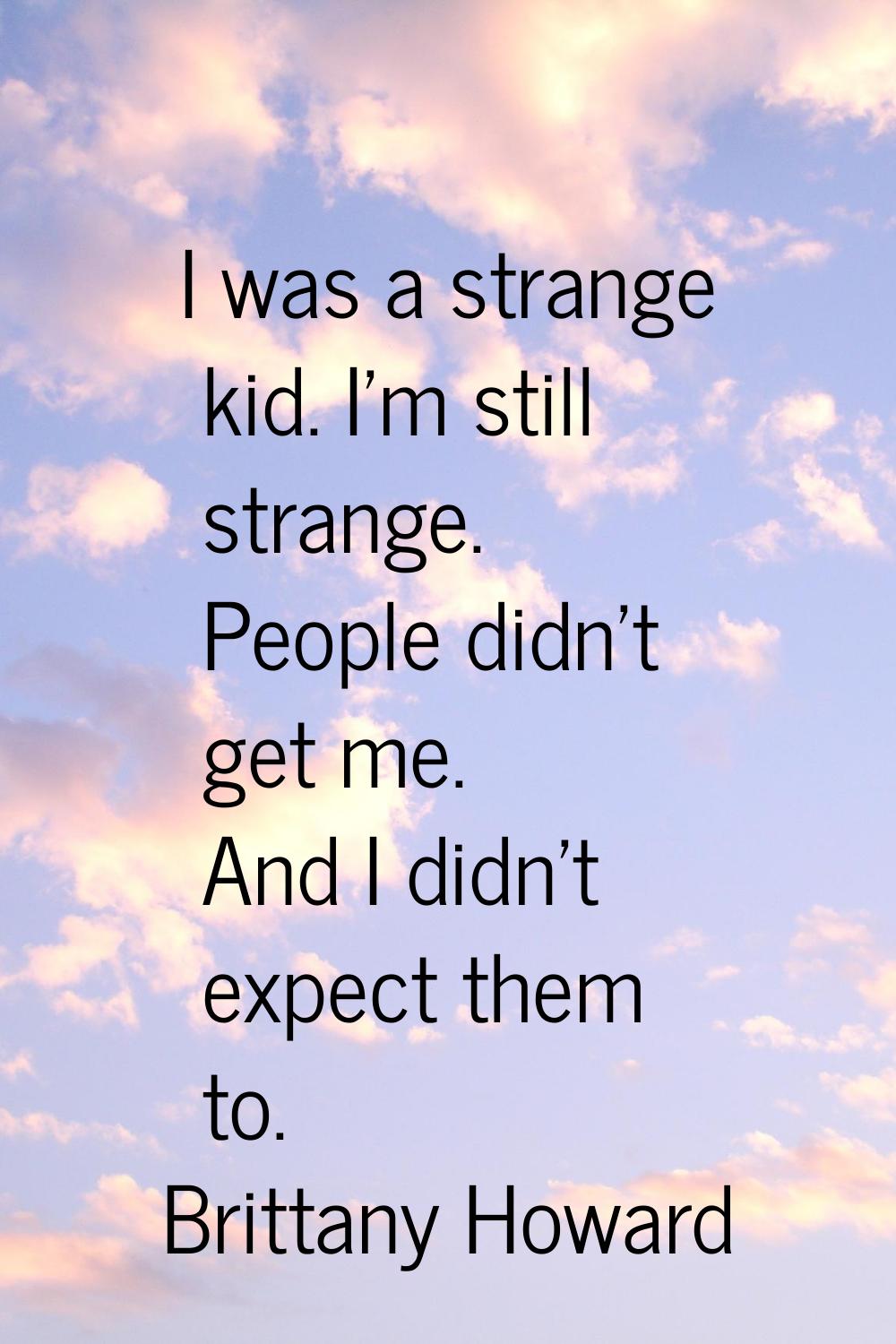 I was a strange kid. I'm still strange. People didn't get me. And I didn't expect them to.