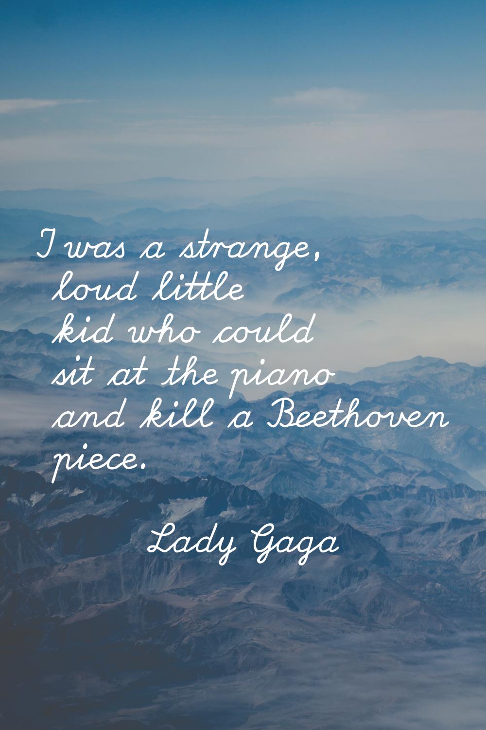 I was a strange, loud little kid who could sit at the piano and kill a Beethoven piece.