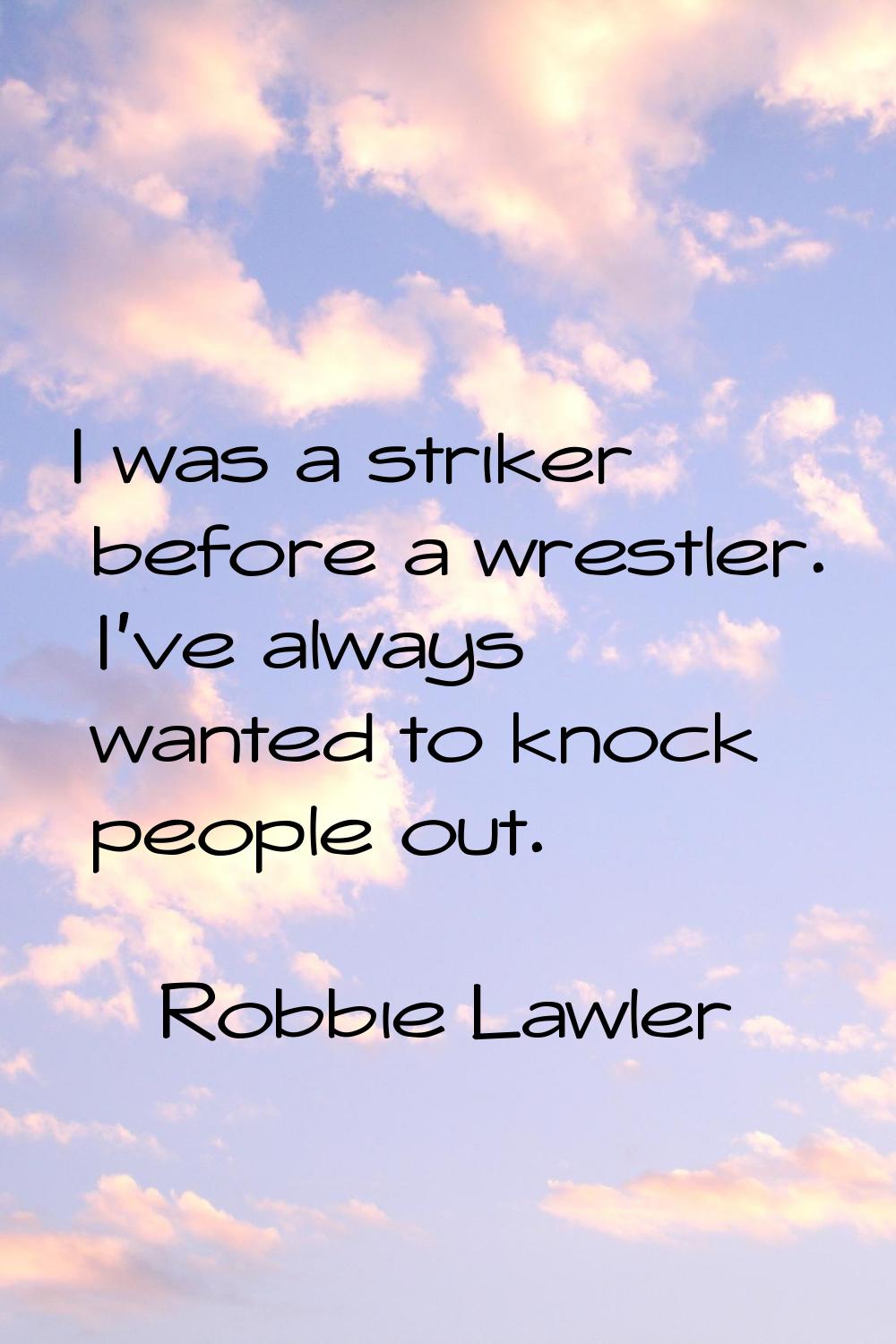 I was a striker before a wrestler. I've always wanted to knock people out.