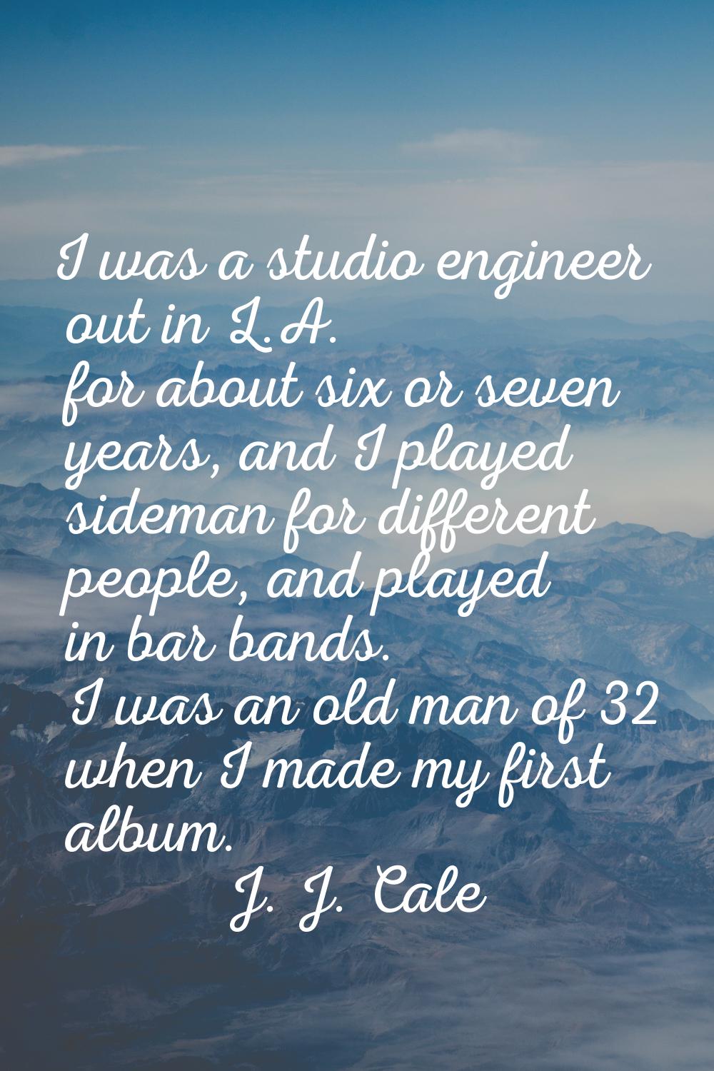 I was a studio engineer out in L.A. for about six or seven years, and I played sideman for differen