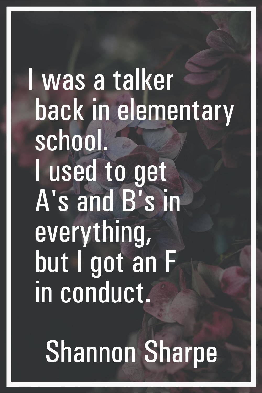 I was a talker back in elementary school. I used to get A's and B's in everything, but I got an F i