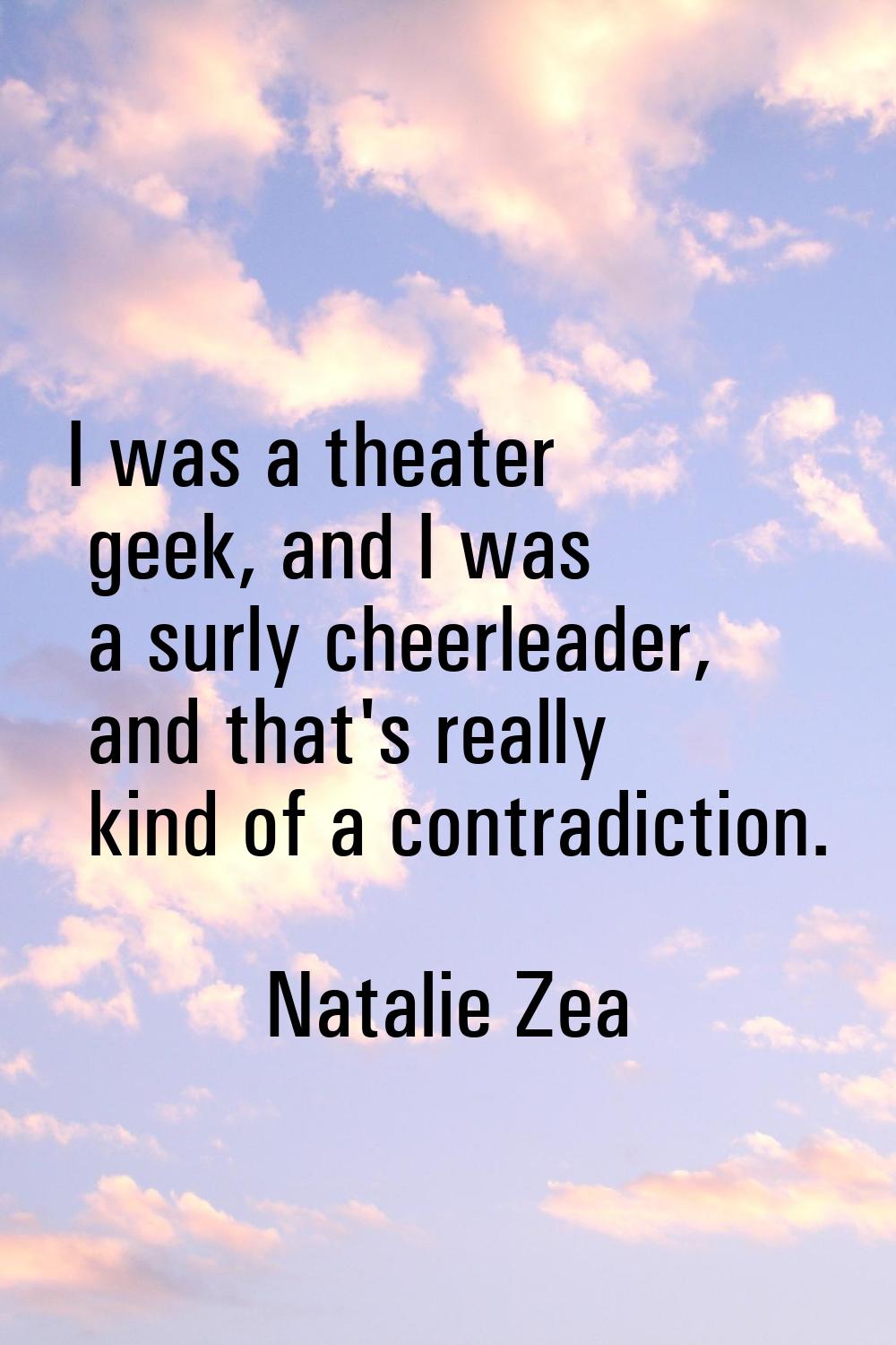 I was a theater geek, and I was a surly cheerleader, and that's really kind of a contradiction.