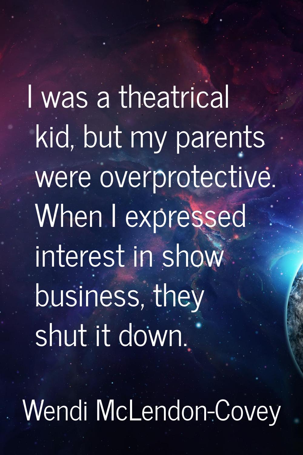 I was a theatrical kid, but my parents were overprotective. When I expressed interest in show busin