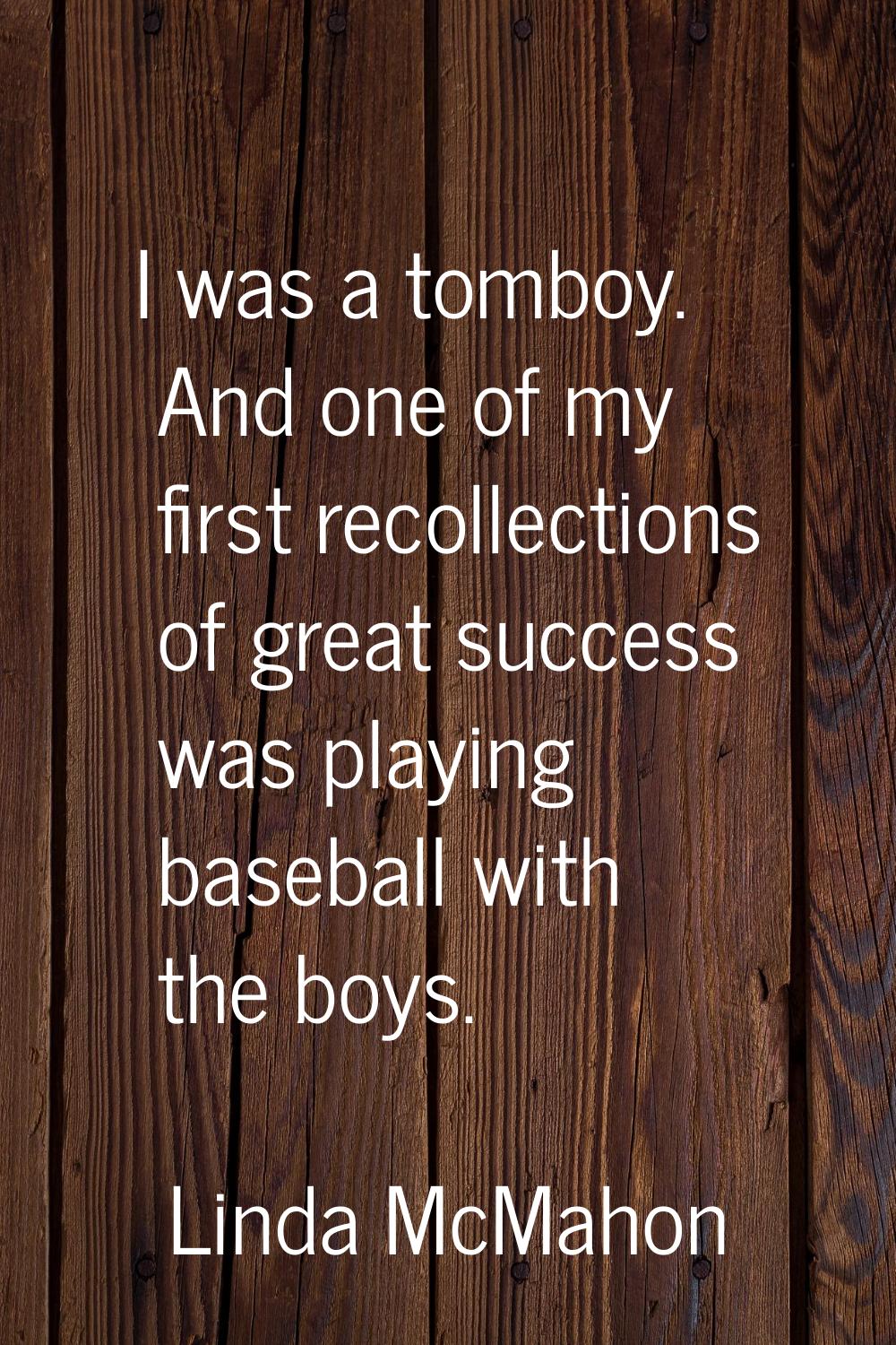 I was a tomboy. And one of my first recollections of great success was playing baseball with the bo