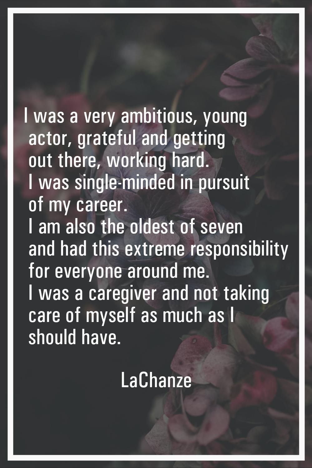 I was a very ambitious, young actor, grateful and getting out there, working hard. I was single-min