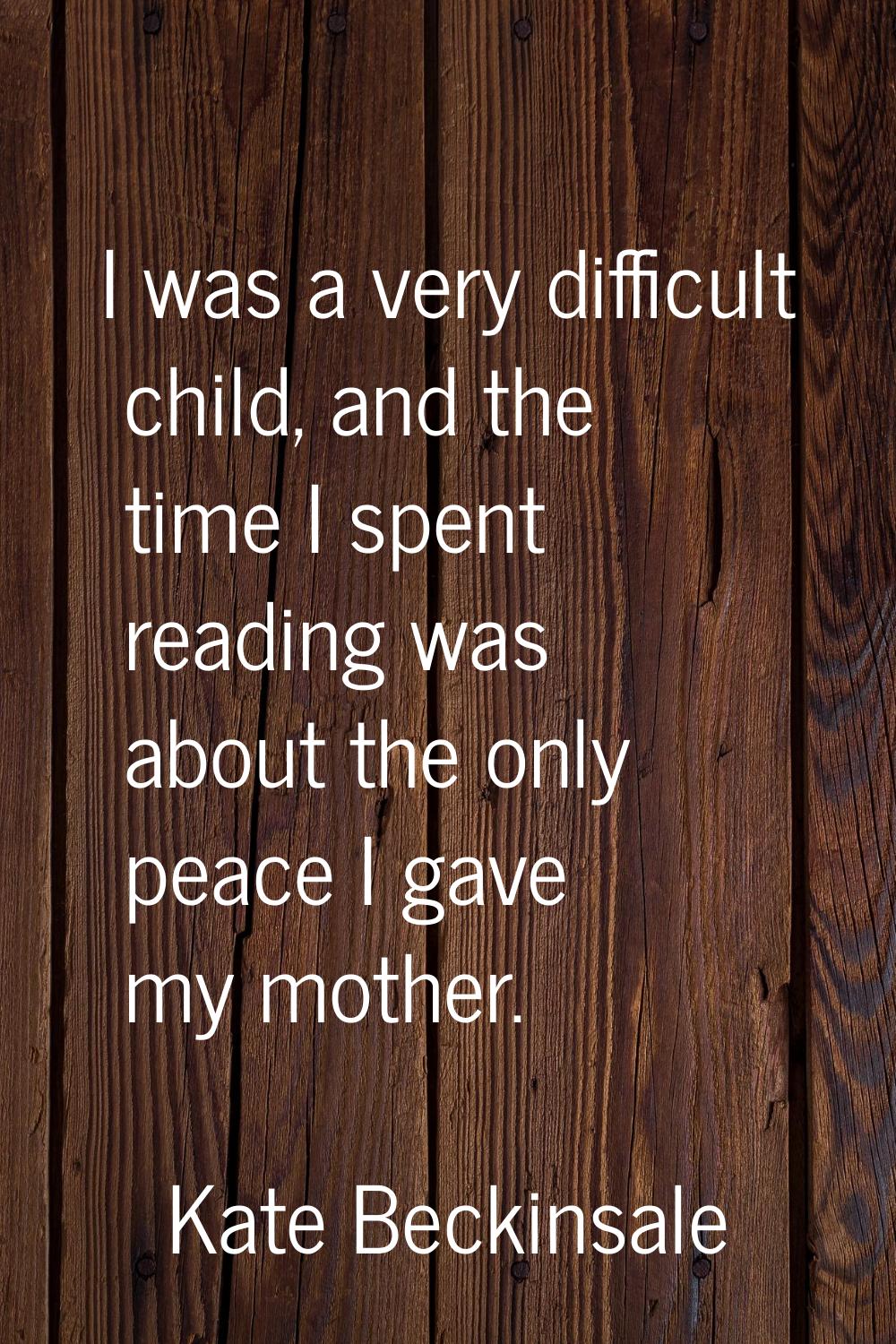 I was a very difficult child, and the time I spent reading was about the only peace I gave my mothe
