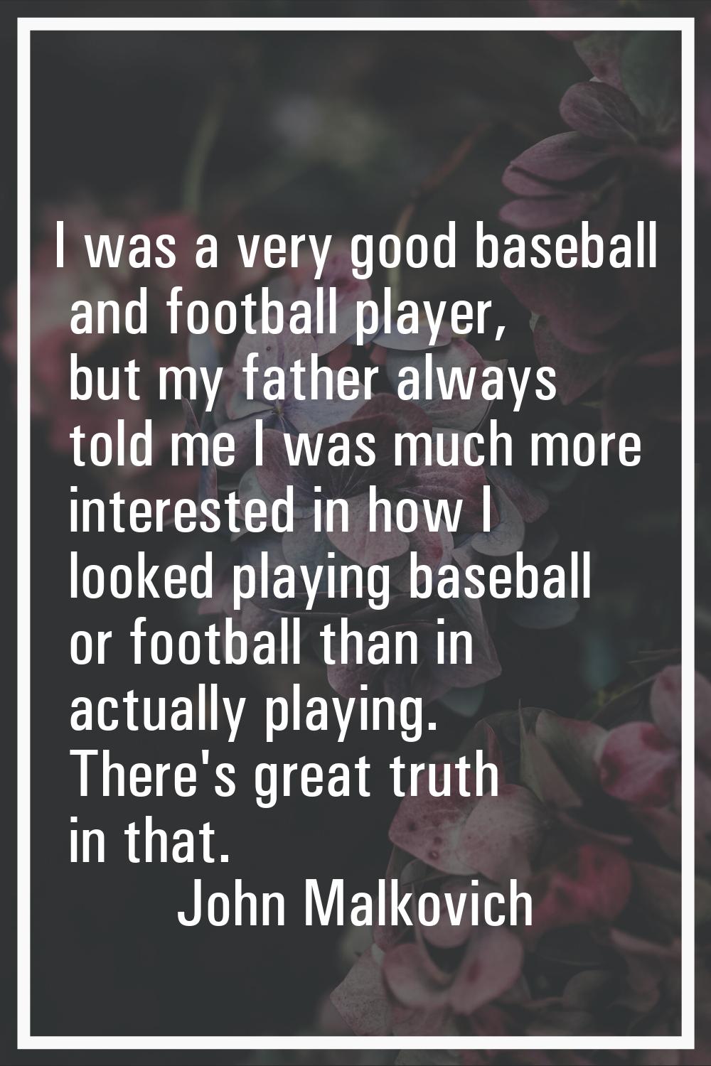 I was a very good baseball and football player, but my father always told me I was much more intere