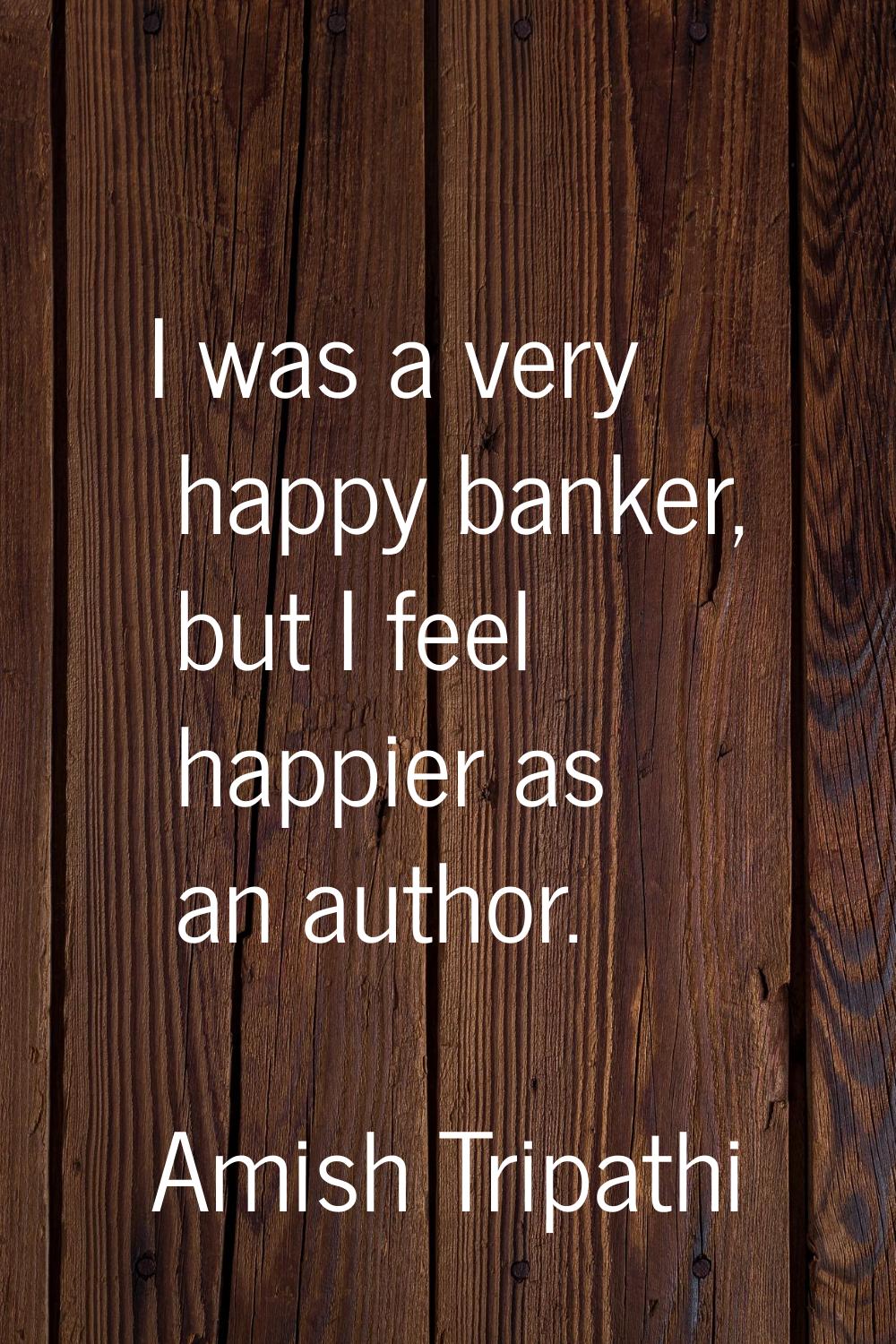 I was a very happy banker, but I feel happier as an author.
