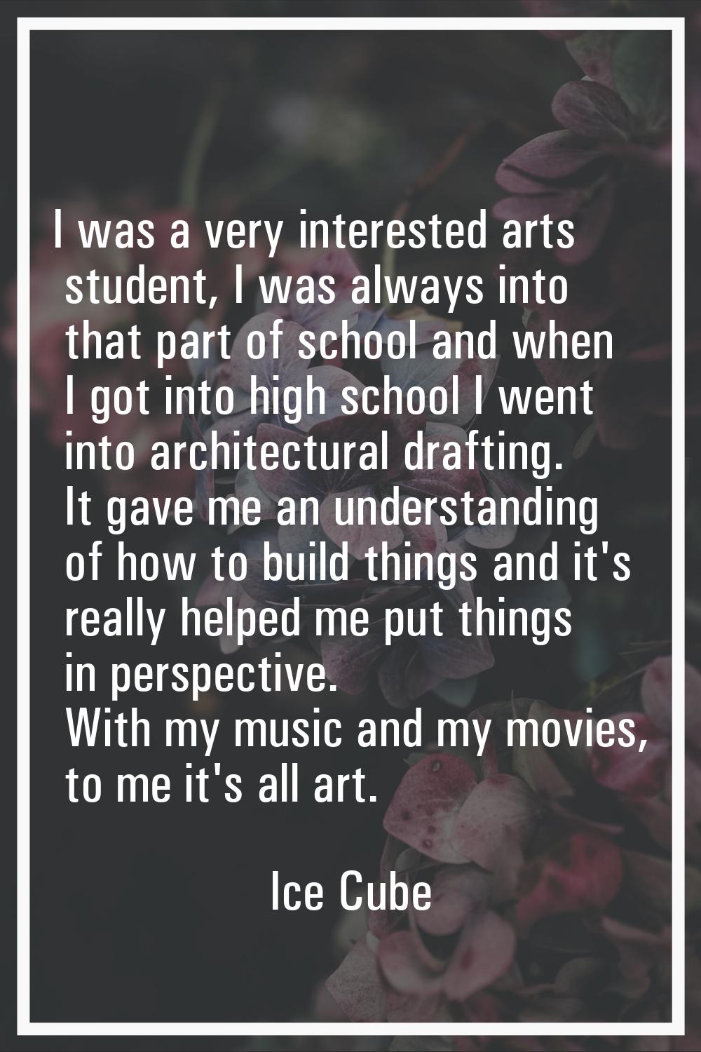 I was a very interested arts student, I was always into that part of school and when I got into hig