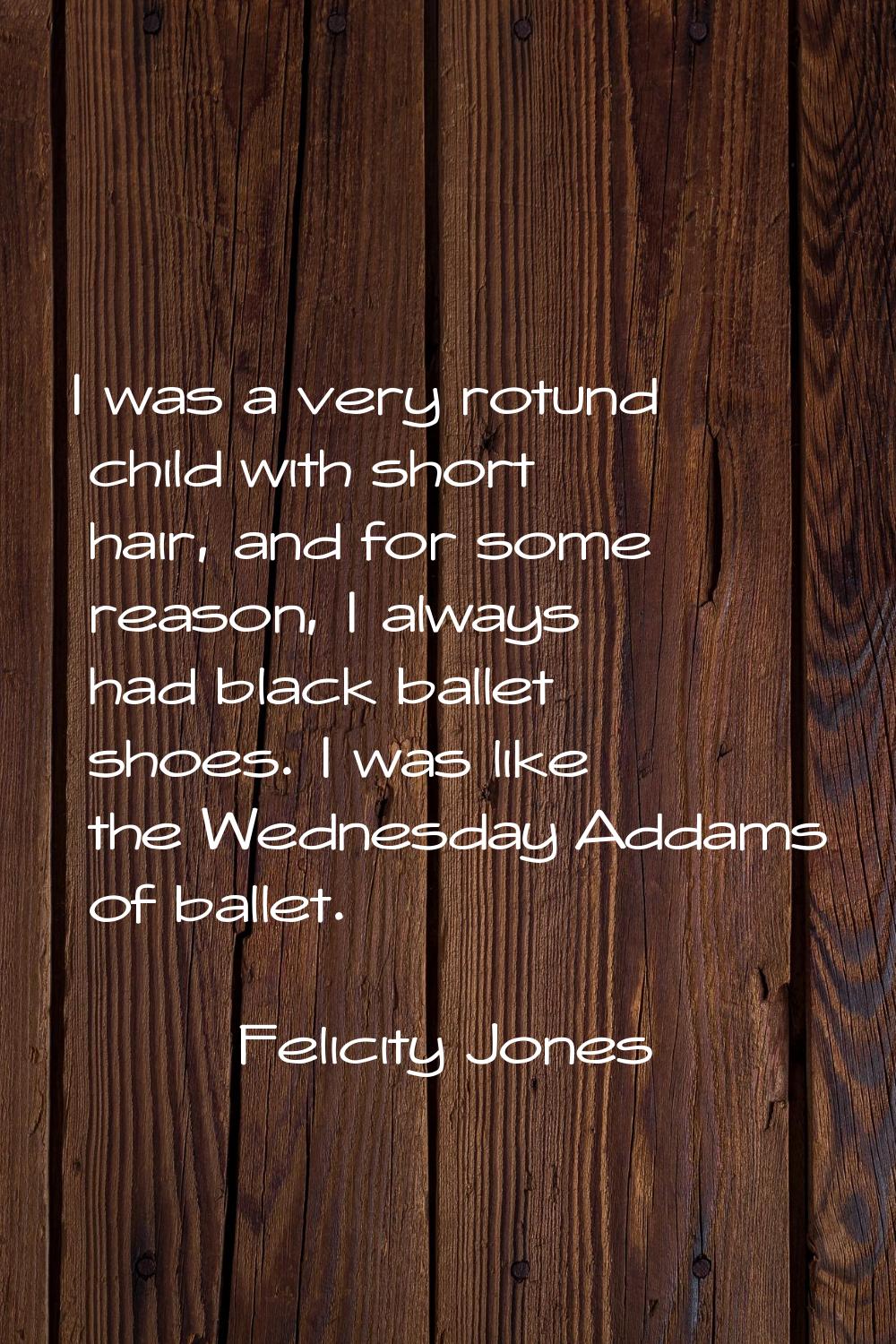 I was a very rotund child with short hair, and for some reason, I always had black ballet shoes. I 