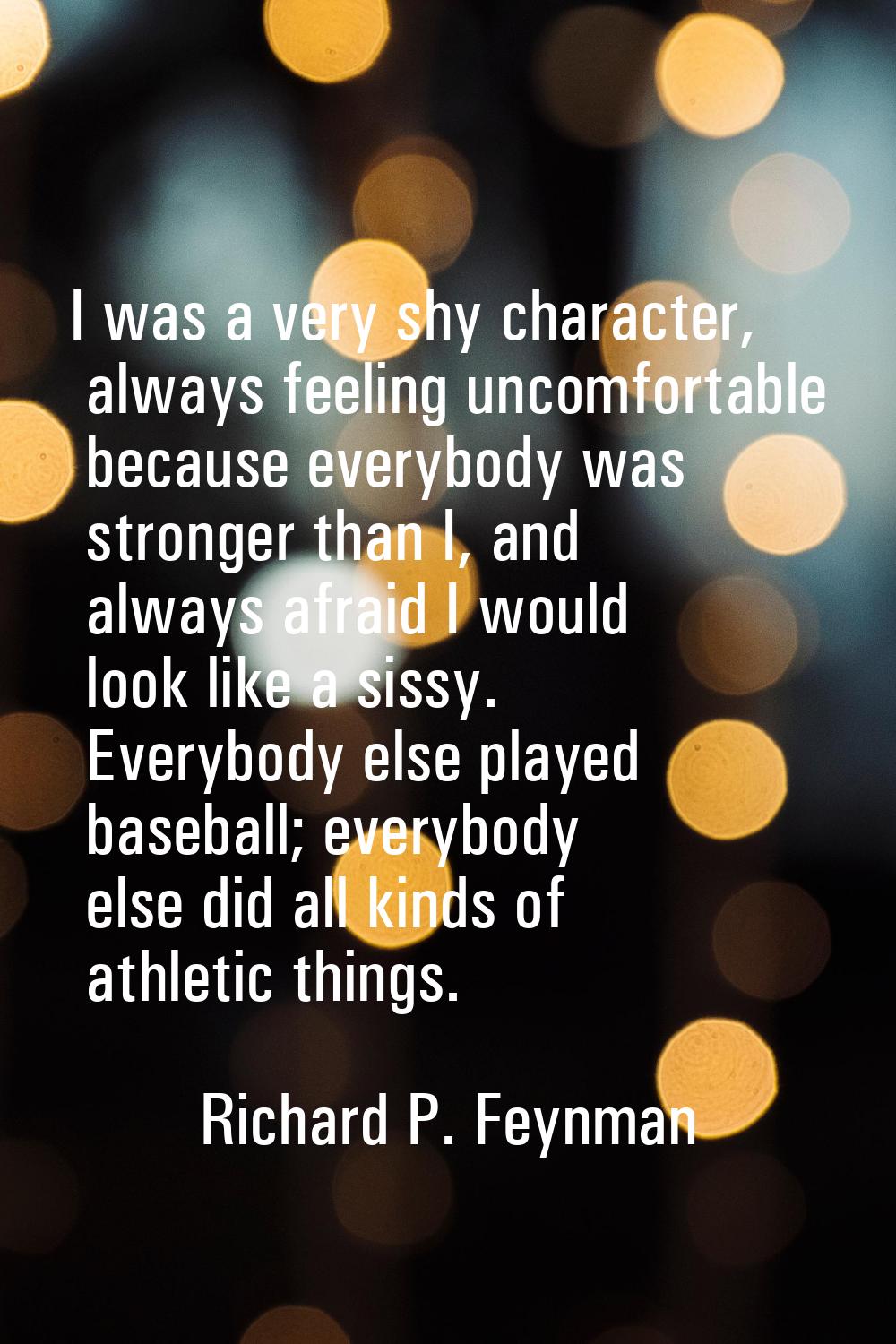 I was a very shy character, always feeling uncomfortable because everybody was stronger than I, and