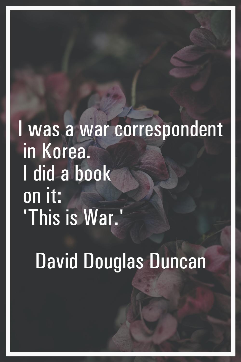 I was a war correspondent in Korea. I did a book on it: 'This is War.'